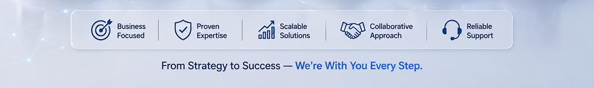 Business Focused, Proven Expertise, Scalable Solutions, Collaborative Approach, Reliable Support — From Strategy to Success, We're With You Every Step.
